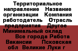 Территориальное направление › Название организации ­ Компания-работодатель › Отрасль предприятия ­ Другое › Минимальный оклад ­ 35 000 - Все города Работа » Вакансии   . Псковская обл.,Великие Луки г.